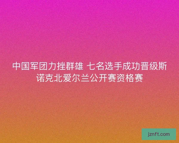 中国军团力挫群雄 七名选手成功晋级斯诺克北爱尔兰公开赛资格赛