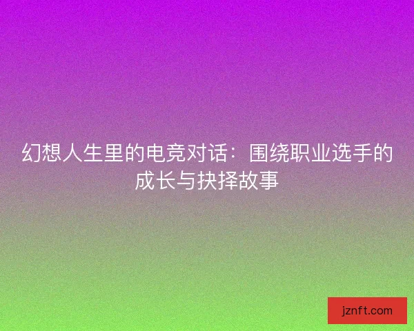 幻想人生里的电竞对话：围绕职业选手的成长与抉择故事