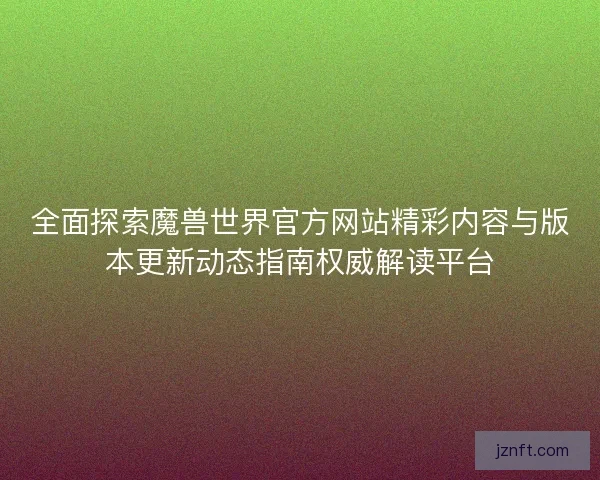 全面探索魔兽世界官方网站精彩内容与版本更新动态指南权威解读平台